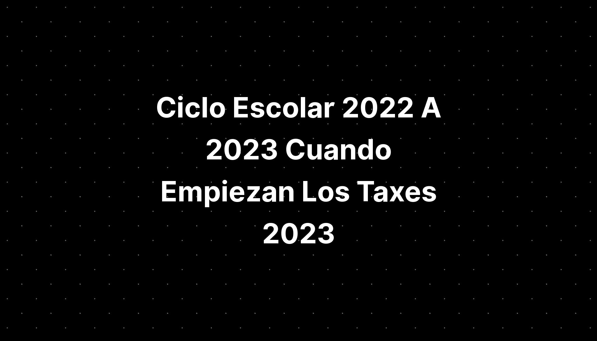 Ciclo Escolar 2022 A 2023 Cuando Empiezan Los Taxes 2023 IMAGESEE